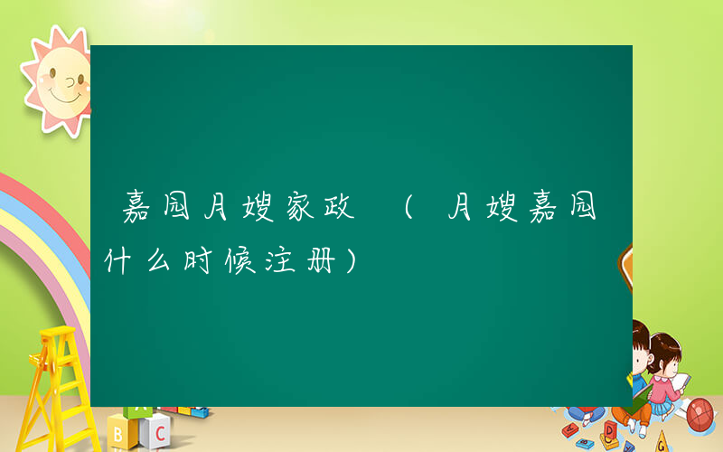 嘉园月嫂家政 (月嫂嘉园什么时候注册)